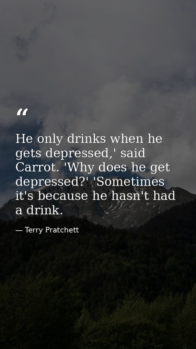 He only drinks when he gets depressed,' said Carrot. 'Why does he get depressed?' 'Sometimes it's because he hasn't had  — Terry Pratchett