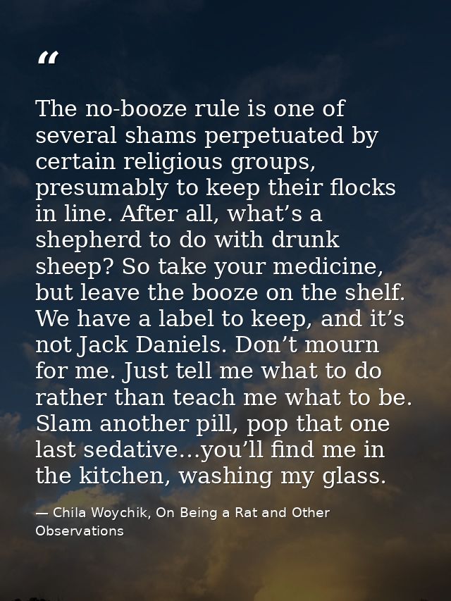 The no-booze rule is one of several shams perpetuated by certain religious groups, presumably to keep their flocks in li — Chila Woychik, On Being a Rat and Other Observations