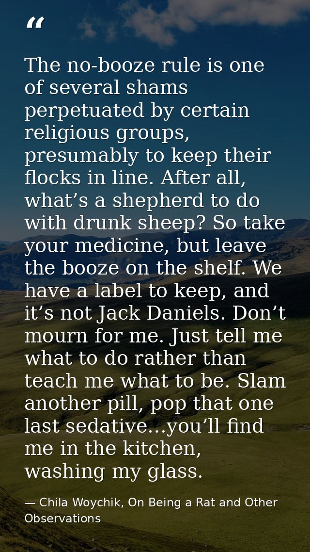 The no-booze rule is one of several shams perpetuated by certain religious groups, presumably to keep their flocks in li — Chila Woychik, On Being a Rat and Other Observations