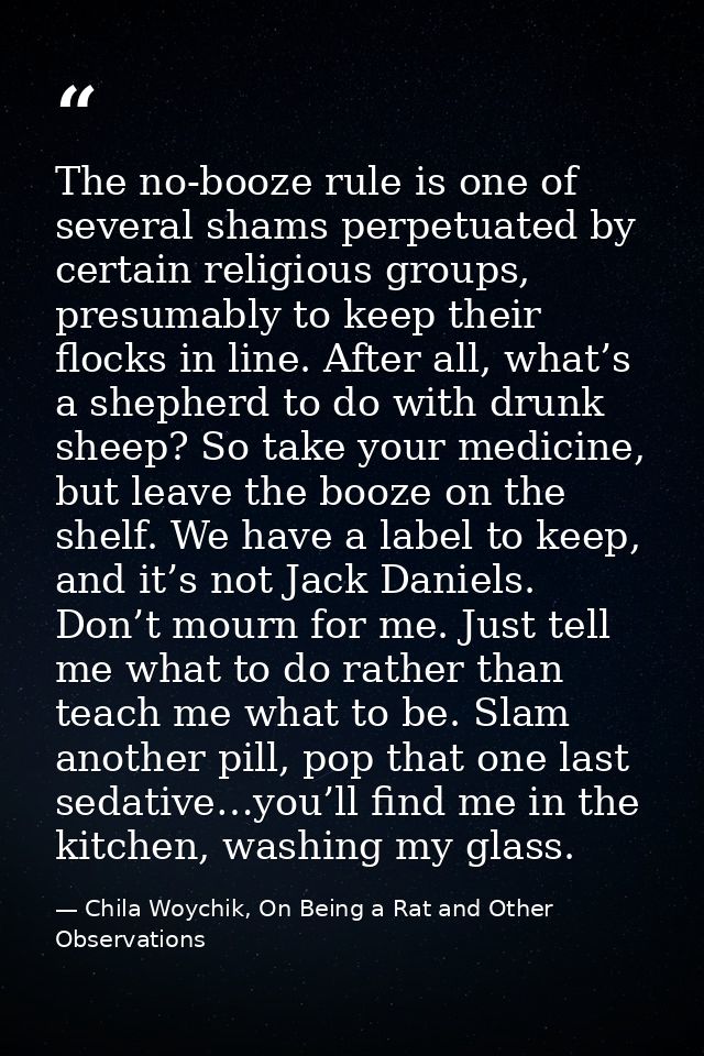 The no-booze rule is one of several shams perpetuated by certain religious groups, presumably to keep their flocks in li — Chila Woychik, On Being a Rat and Other Observations