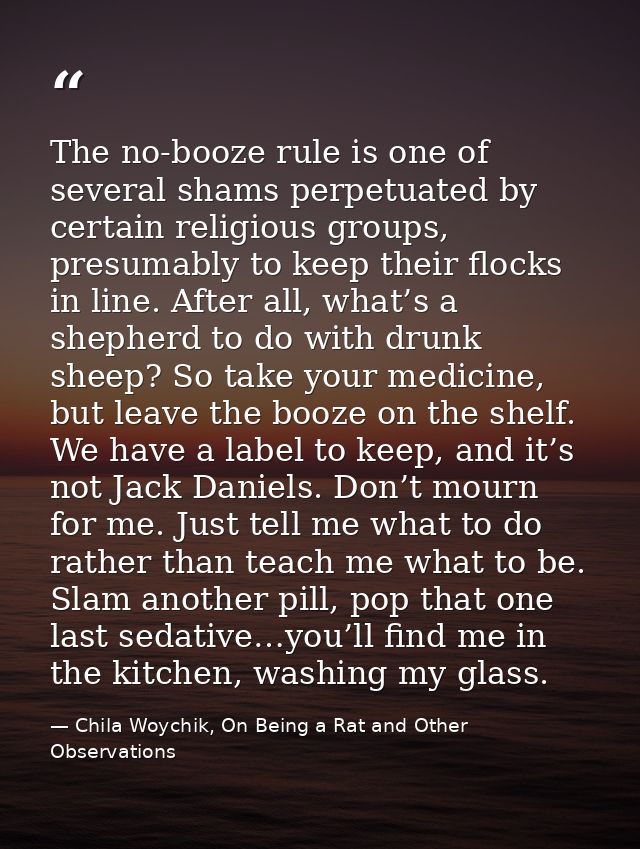 The no-booze rule is one of several shams perpetuated by certain religious groups, presumably to keep their flocks in li — Chila Woychik, On Being a Rat and Other Observations
