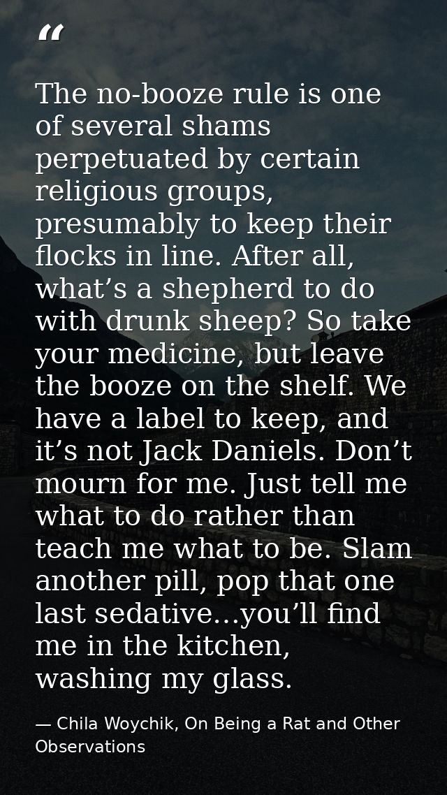 The no-booze rule is one of several shams perpetuated by certain religious groups, presumably to keep their flocks in li — Chila Woychik, On Being a Rat and Other Observations