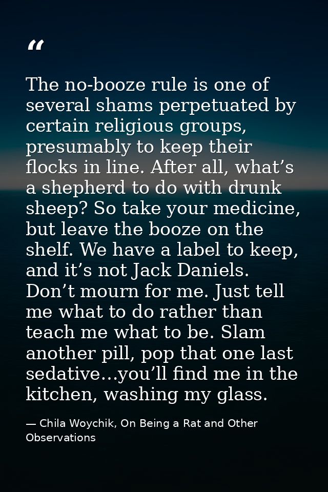 The no-booze rule is one of several shams perpetuated by certain religious groups, presumably to keep their flocks in li — Chila Woychik, On Being a Rat and Other Observations