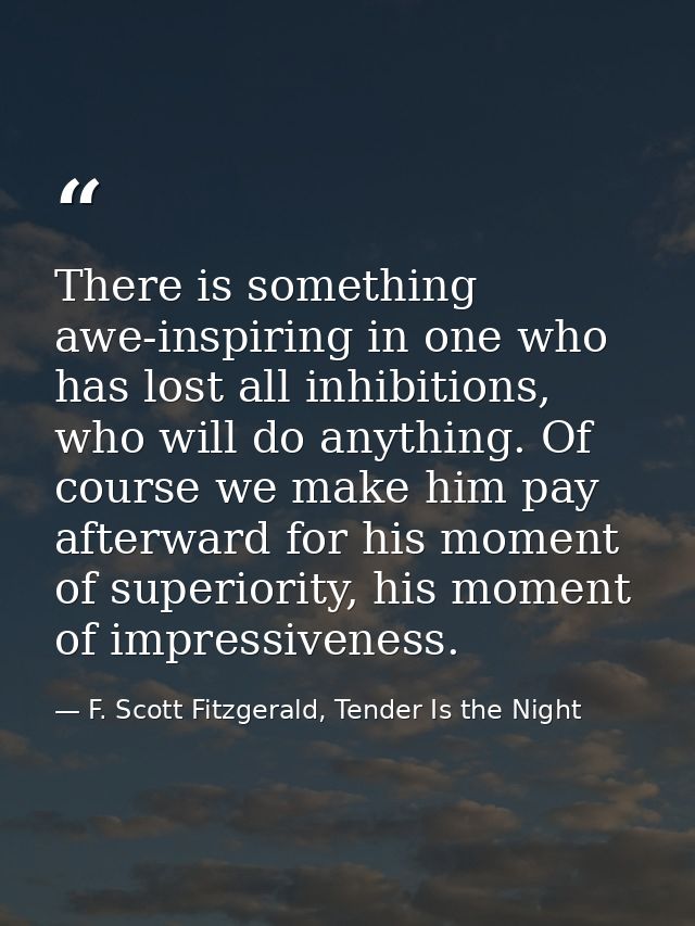 There is something awe-inspiring in one who has lost all inhibitions, who will do anything. Of course we make him pay af — F. Scott Fitzgerald, Tender Is the Night