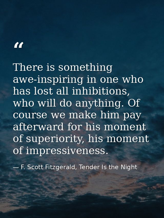 There is something awe-inspiring in one who has lost all inhibitions, who will do anything. Of course we make him pay af — F. Scott Fitzgerald, Tender Is the Night