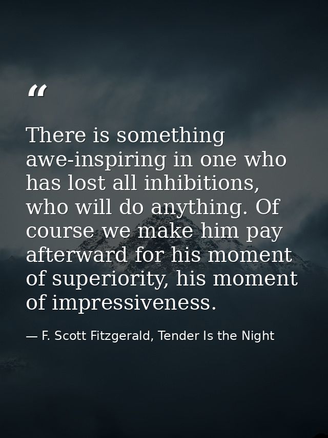 There is something awe-inspiring in one who has lost all inhibitions, who will do anything. Of course we make him pay af — F. Scott Fitzgerald, Tender Is the Night