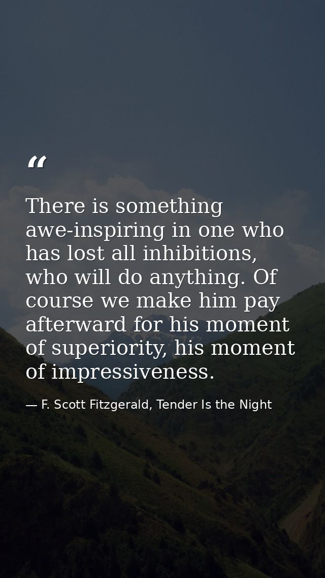 There is something awe-inspiring in one who has lost all inhibitions, who will do anything. Of course we make him pay af — F. Scott Fitzgerald, Tender Is the Night