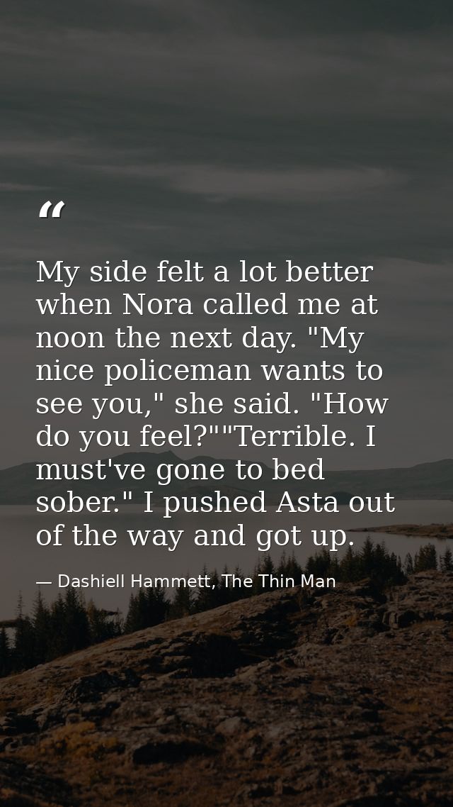 My side felt a lot better when Nora called me at noon the next day. "My nice policeman wants to see you," she said. "How — Dashiell Hammett, The Thin Man