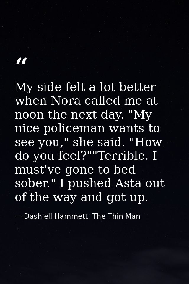 My side felt a lot better when Nora called me at noon the next day. "My nice policeman wants to see you," she said. "How — Dashiell Hammett, The Thin Man