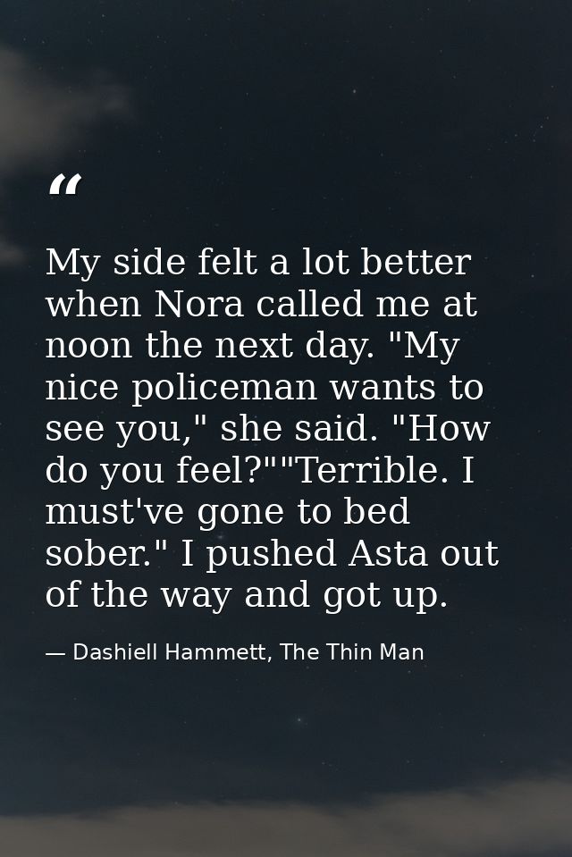 My side felt a lot better when Nora called me at noon the next day. "My nice policeman wants to see you," she said. "How — Dashiell Hammett, The Thin Man