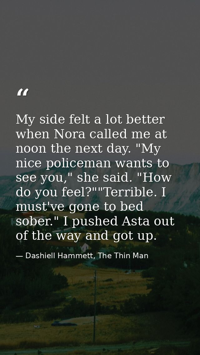 My side felt a lot better when Nora called me at noon the next day. "My nice policeman wants to see you," she said. "How — Dashiell Hammett, The Thin Man