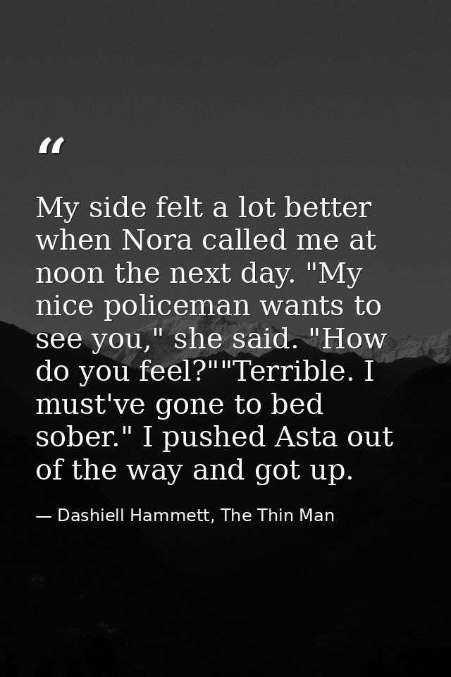 My side felt a lot better when Nora called me at noon the next day. "My nice policeman wants to see you," she said. "How — Dashiell Hammett, The Thin Man