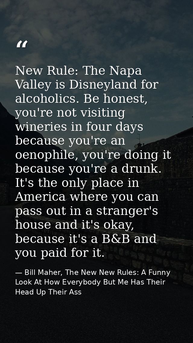 New Rule: The Napa Valley is Disneyland for alcoholics. Be honest, you're not visiting wineries in four days because you — Bill Maher, The New New Rules: A Funny Look At How Everybody But Me Has Their Head Up Their Ass