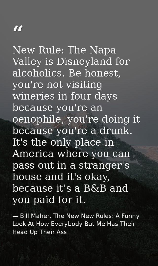 New Rule: The Napa Valley is Disneyland for alcoholics. Be honest, you're not visiting wineries in four days because you — Bill Maher, The New New Rules: A Funny Look At How Everybody But Me Has Their Head Up Their Ass