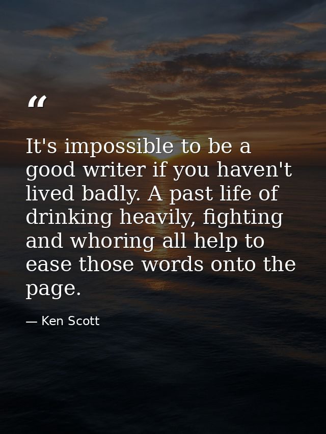 It's impossible to be a good writer if you haven't lived badly. A past life of drinking heavily, fighting and whoring al — Ken Scott