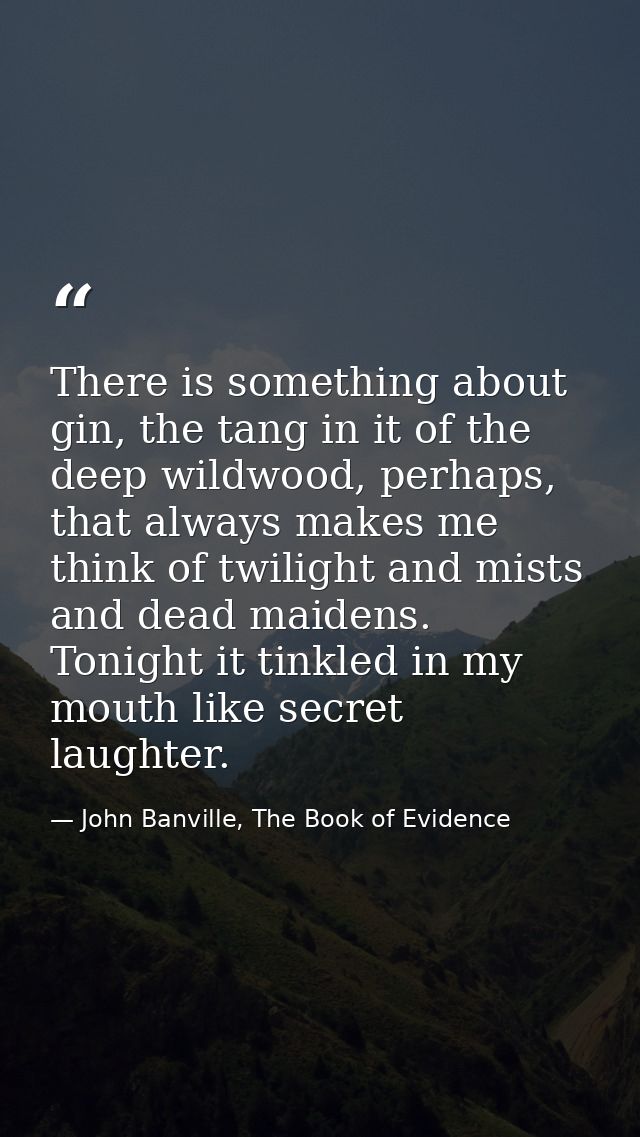 There is something about gin, the tang in it of the deep wildwood, perhaps, that always makes me think of twilight and m — John Banville, The Book of Evidence