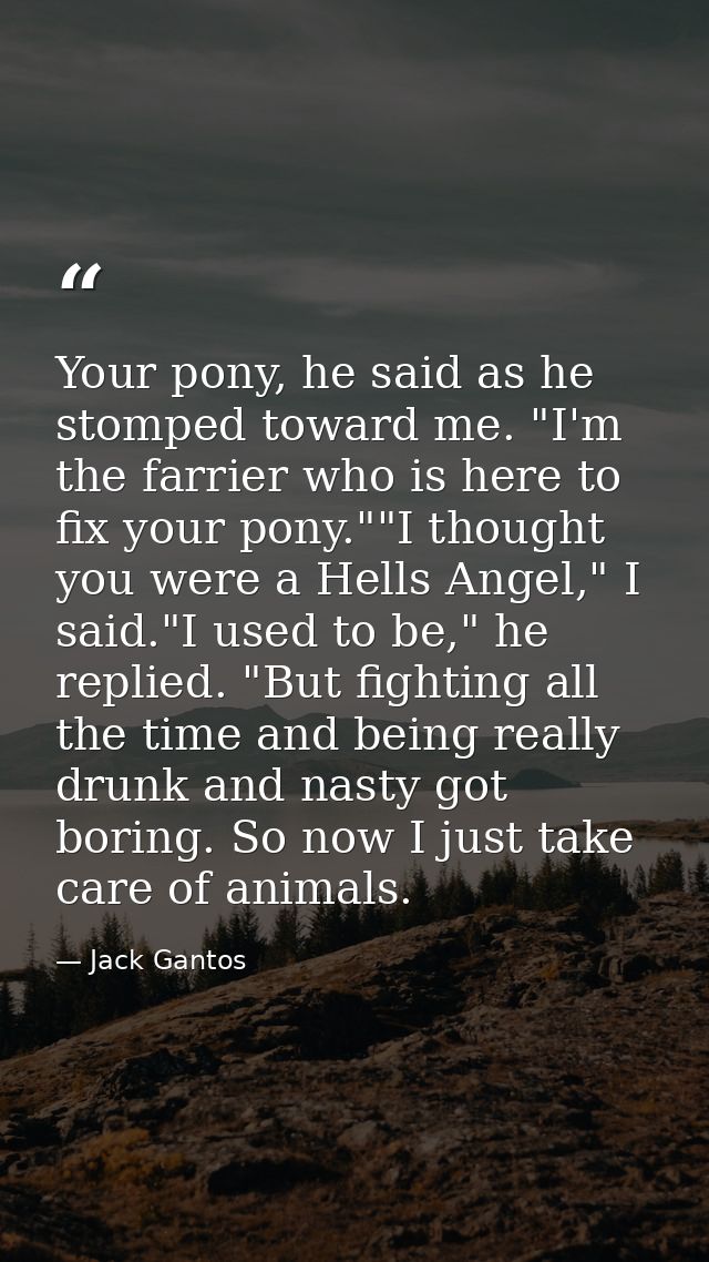Your pony, he said as he stomped toward me. "I'm the farrier who is here to fix your pony.""I thought you were a Hells A — Jack Gantos