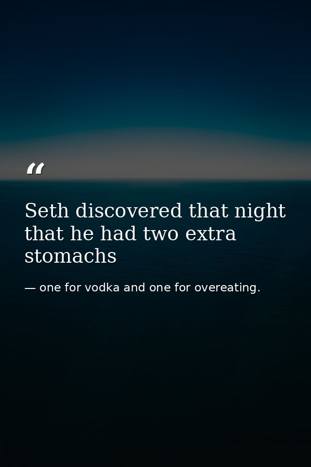 Seth discovered that night that he had two extra stomachs — one for vodka and one for overeating.