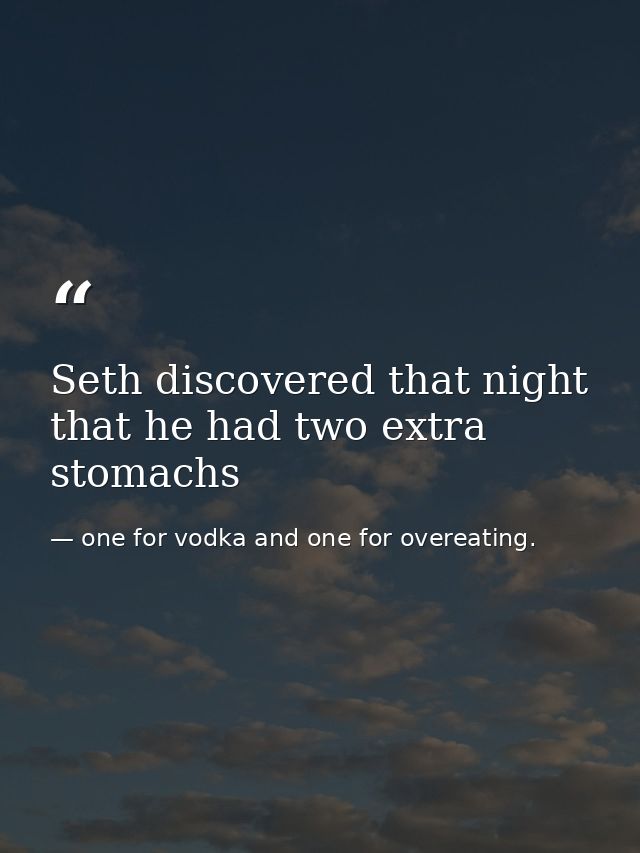 Seth discovered that night that he had two extra stomachs — one for vodka and one for overeating.