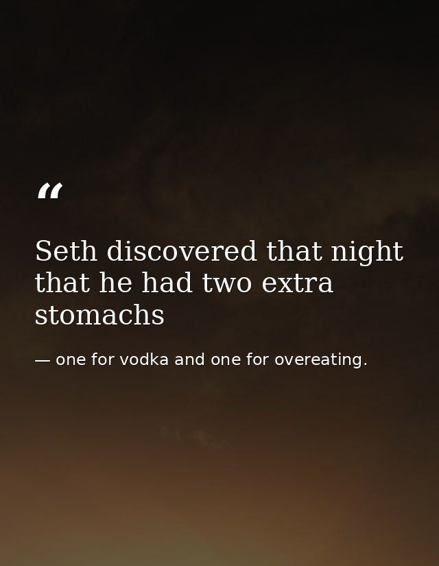 Seth discovered that night that he had two extra stomachs — one for vodka and one for overeating.