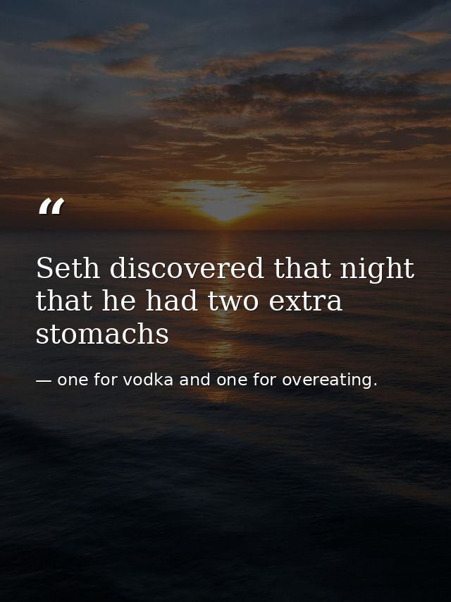 Seth discovered that night that he had two extra stomachs — one for vodka and one for overeating.