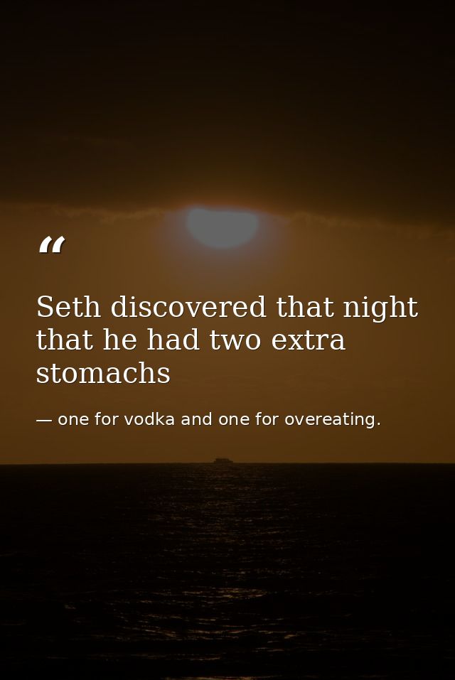 Seth discovered that night that he had two extra stomachs — one for vodka and one for overeating.