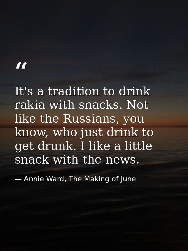 It's a tradition to drink rakia with snacks. Not like the Russians, you know, who just drink to get drunk. I like a litt — Annie Ward, The Making of June