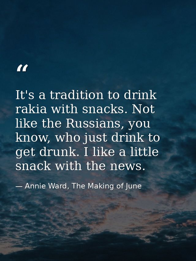 It's a tradition to drink rakia with snacks. Not like the Russians, you know, who just drink to get drunk. I like a litt — Annie Ward, The Making of June