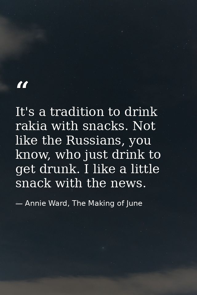 It's a tradition to drink rakia with snacks. Not like the Russians, you know, who just drink to get drunk. I like a litt — Annie Ward, The Making of June