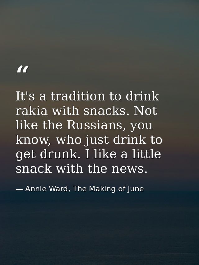 It's a tradition to drink rakia with snacks. Not like the Russians, you know, who just drink to get drunk. I like a litt — Annie Ward, The Making of June