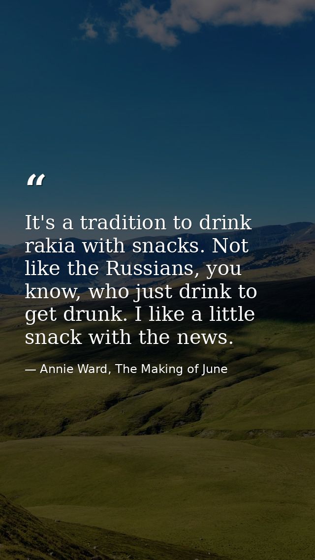 It's a tradition to drink rakia with snacks. Not like the Russians, you know, who just drink to get drunk. I like a litt — Annie Ward, The Making of June