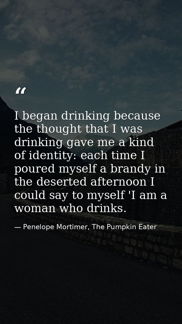 I began drinking because the thought that I was drinking gave me a kind of identity: each time I poured myself a brandy  — Penelope Mortimer, The Pumpkin Eater