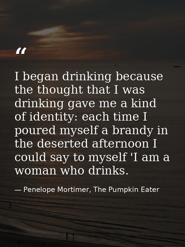 I began drinking because the thought that I was drinking gave me a kind of identity: each time I poured myself a brandy  — Penelope Mortimer, The Pumpkin Eater