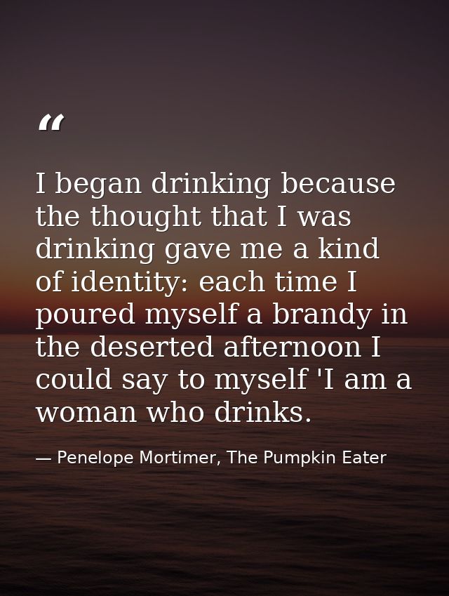 I began drinking because the thought that I was drinking gave me a kind of identity: each time I poured myself a brandy  — Penelope Mortimer, The Pumpkin Eater