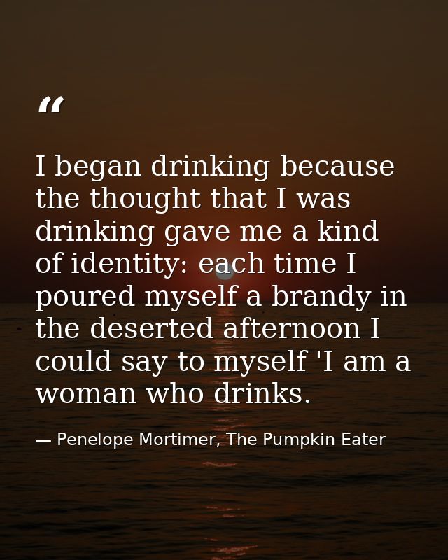 I began drinking because the thought that I was drinking gave me a kind of identity: each time I poured myself a brandy  — Penelope Mortimer, The Pumpkin Eater