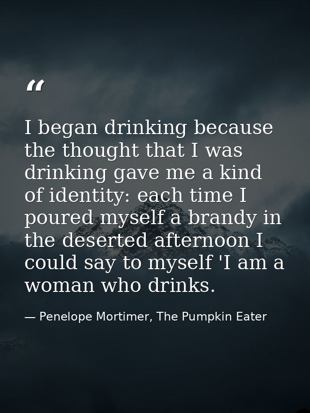 I began drinking because the thought that I was drinking gave me a kind of identity: each time I poured myself a brandy  — Penelope Mortimer, The Pumpkin Eater