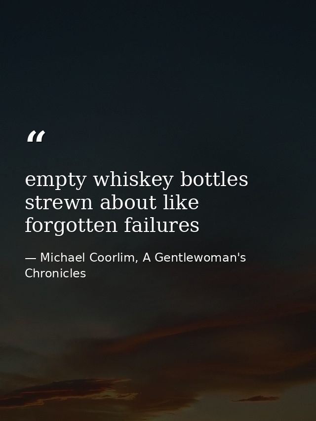 empty whiskey bottles strewn about like forgotten failures — Michael Coorlim, A Gentlewoman's Chronicles