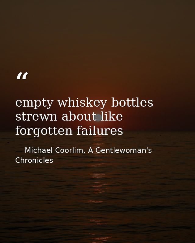 empty whiskey bottles strewn about like forgotten failures — Michael Coorlim, A Gentlewoman's Chronicles