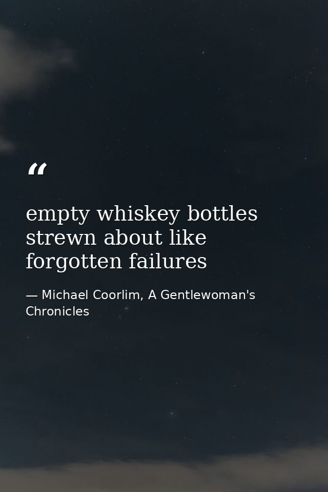 empty whiskey bottles strewn about like forgotten failures — Michael Coorlim, A Gentlewoman's Chronicles