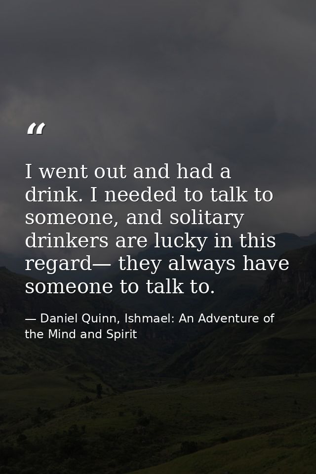 I went out and had a drink. I needed to talk to someone, and solitary drinkers are lucky in this regard— they always hav — Daniel Quinn, Ishmael: An Adventure of the Mind and Spirit