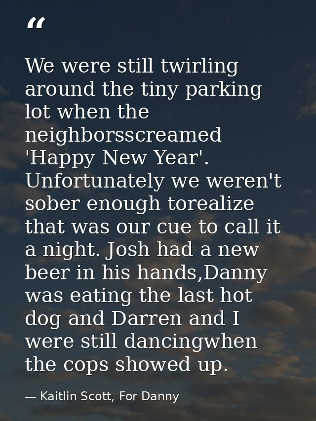 We were still twirling around the tiny parking lot when the neighborsscreamed 'Happy New Year'. Unfortunately we weren't — Kaitlin Scott, For Danny