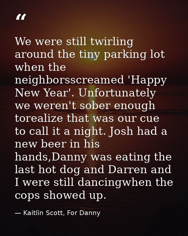 We were still twirling around the tiny parking lot when the neighborsscreamed 'Happy New Year'. Unfortunately we weren't — Kaitlin Scott, For Danny