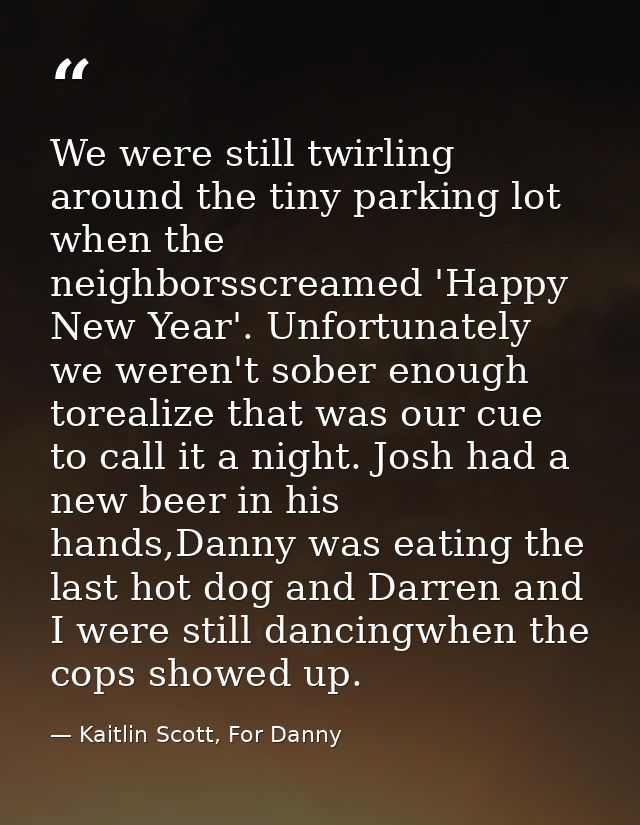 We were still twirling around the tiny parking lot when the neighborsscreamed 'Happy New Year'. Unfortunately we weren't — Kaitlin Scott, For Danny