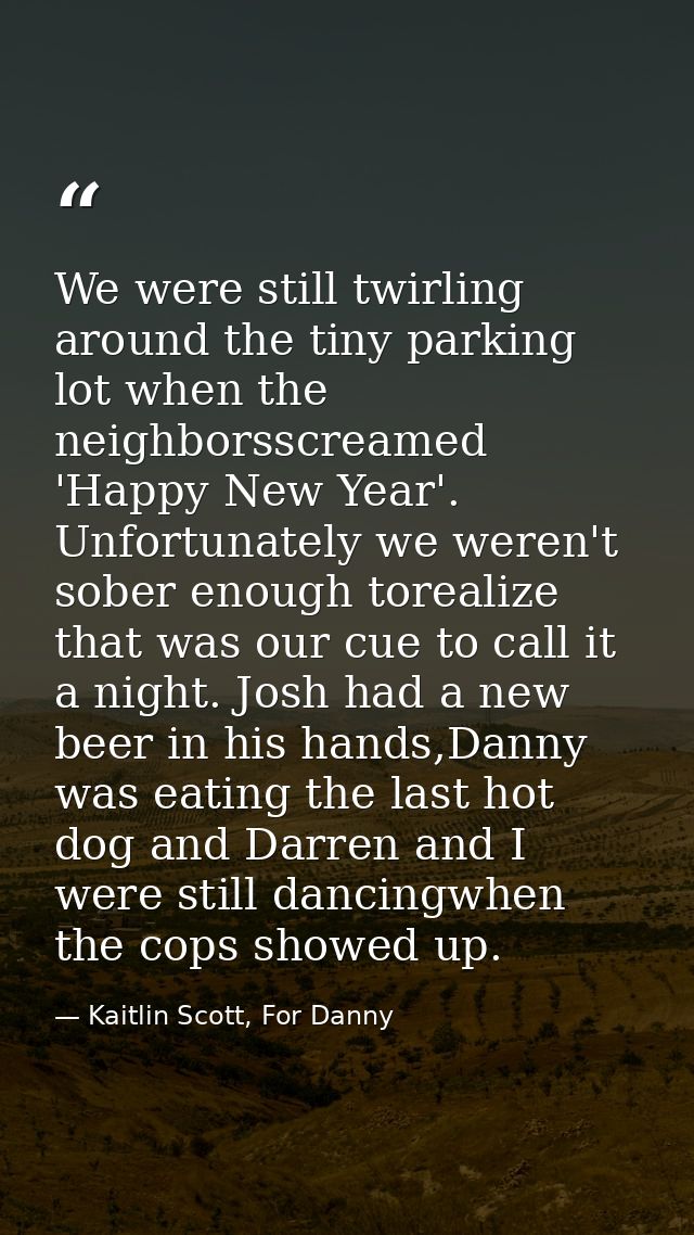 We were still twirling around the tiny parking lot when the neighborsscreamed 'Happy New Year'. Unfortunately we weren't — Kaitlin Scott, For Danny