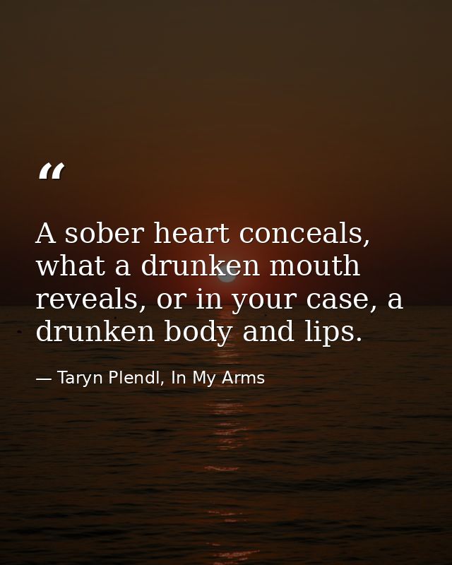 A sober heart conceals, what a drunken mouth reveals, or in your case, a drunken body and lips. — Taryn Plendl, In My Arms