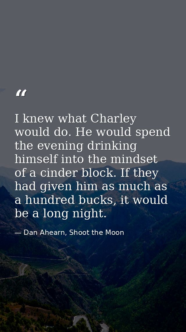I knew what Charley would do. He would spend the evening drinking himself into the mindset of a cinder block. If they ha — Dan Ahearn, Shoot the Moon