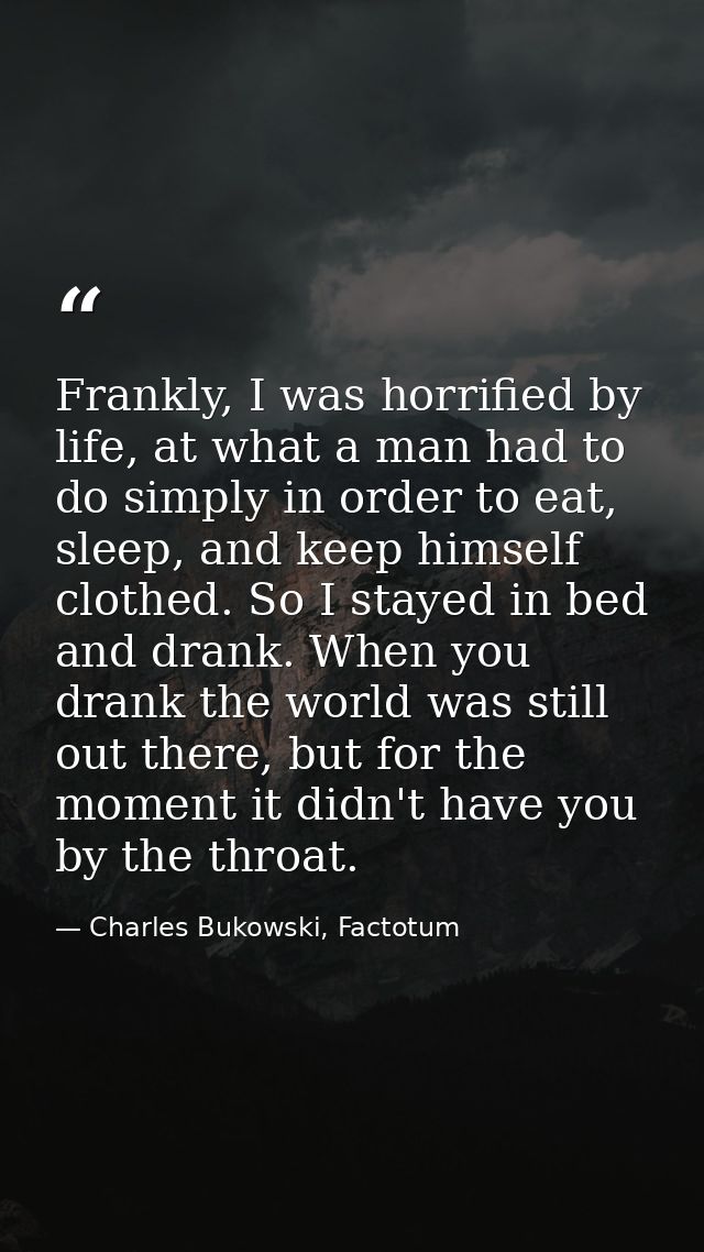 Frankly, I was horrified by life, at what a man had to do simply in order to eat, sleep, and keep himself clothed. So I  — Charles Bukowski, Factotum