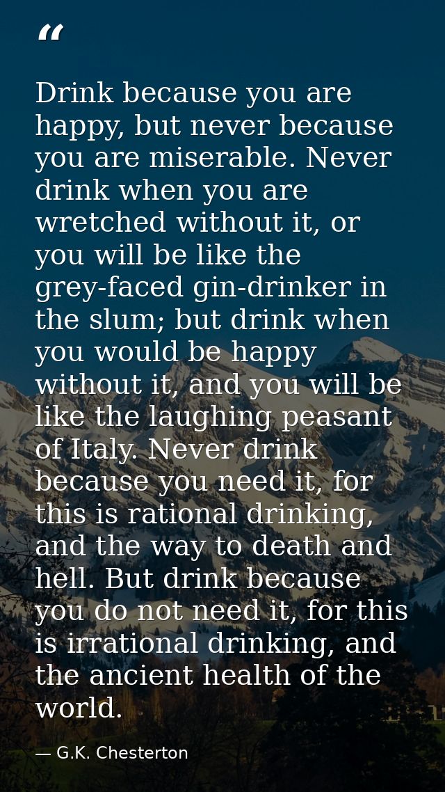 Drink because you are happy, but never because you are miserable. Never drink when you are wretched without it, or you w — G.K. Chesterton