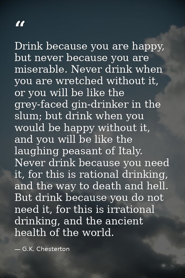 Drink because you are happy, but never because you are miserable. Never drink when you are wretched without it, or you w — G.K. Chesterton