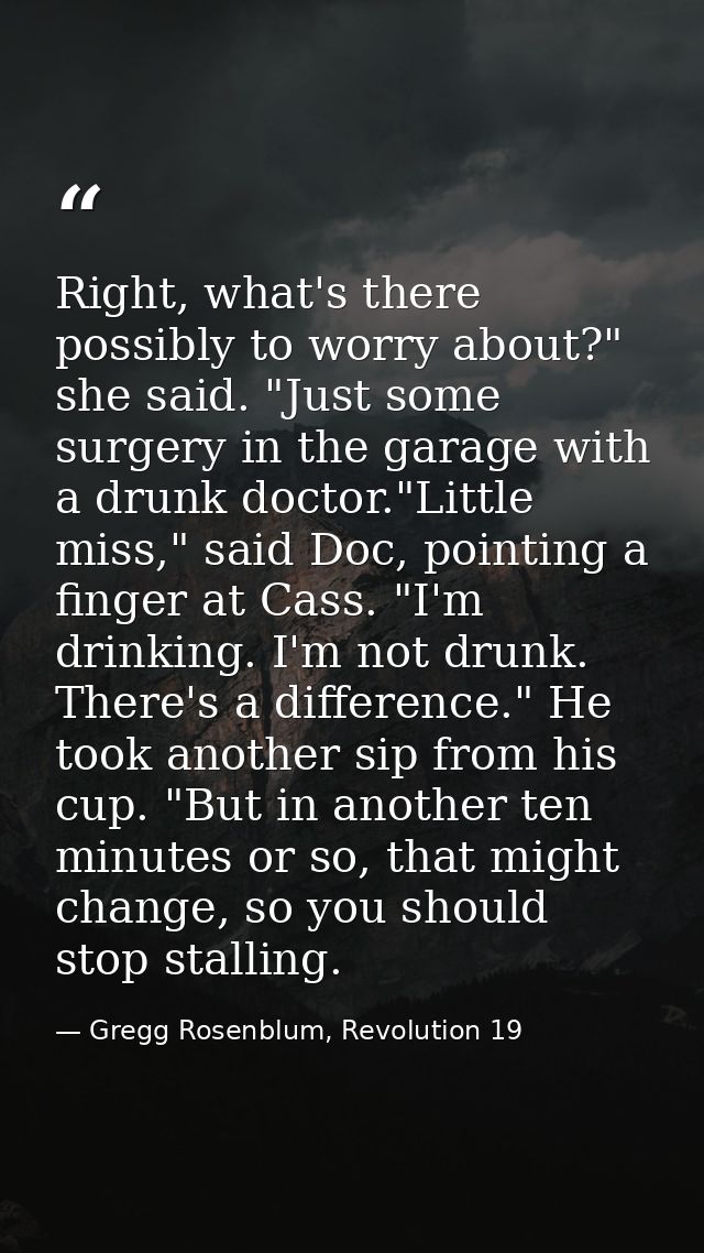 Right, what's there possibly to worry about?" she said. "Just some surgery in the garage with a drunk doctor."Little mis — Gregg Rosenblum, Revolution 19